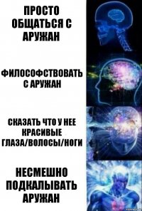 Просто общаться с Аружан Философствовать с Аружан Сказать что у нее красивые глаза/волосы/ноги НЕСМЕШНО ПОДКАЛЫВАТЬ АРУЖАН