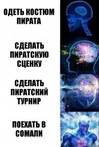 Одеть костюм пирата Сделать пиратскую сценку Сделать пиратский турнир Поехать в Сомали