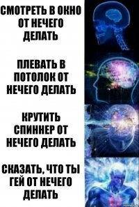 Смотреть в окно от нечего делать Плевать в потолок от нечего делать Крутить спиннер от нечего делать Сказать, что ты гей от нечего делать