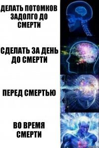 Делать потомков задолго до смерти Сделать за день до смерти Перед смертью Во время смерти