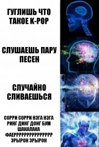 Гуглишь что такое k-pop слушаешь пару песен Случайно сливаешься СОРРИ СОРРИ НЭГА НЭГА РИНГ ДИНГ ДОНГ БУМ ШАКАЛАКА ФАЕРРРРРРРРРРРРРРР ЭРЫРОН ЭРЫРОН