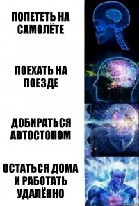 Полететь на самолёте Поехать на поезде Добираться автостопом Остаться дома и работать удалённо