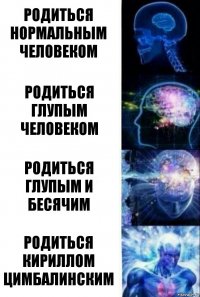 Родиться нормальным человеком Родиться глупым человеком Родиться глупым и бесячим Родиться Кириллом цимбалинским