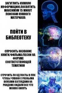 Загуглить нужную информацию,посвятить максимум 15 минут поискам нужного материала пойти в библеотеку спросить название книги/фильма/песни на форуме соответствующей тематики СТРОЧИТЬ ПО КД ПОСТЫ В ППК ЧТОБЫ ЧУВАКИ С РАЗНЫМИ ВКУСАМИ ВЗГЛЯДАМИ НА РАНДОМЕ КИДАЛИ ВСЕ ЧТО МОЖНО КИНУТЬ