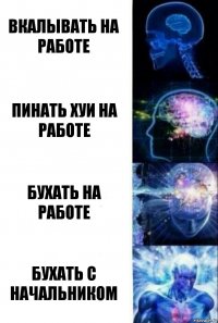 вкалывать на работе Пинать хуи на работе Бухать на работе Бухать с начальником