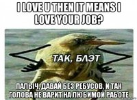 i love u then it means i love your job? палыч, давай без ребусов, и так голова не варит на любимой работе