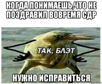 когда понимаешь,что не поздравил вовремя сдр нужно исправиться