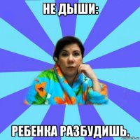 не дыши: ребенка разбудишь.