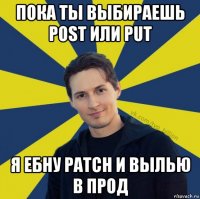 пока ты выбираешь post или put я ебну patch и вылью в прод