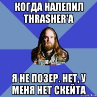 когда налепил thrasher'а я не позер. нет, у меня нет скейта