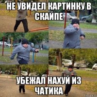 не увидел картинку в скайпе убежал нахуй из чатика