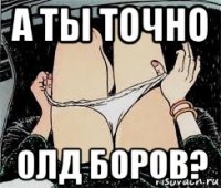 а ты точно олд боров?