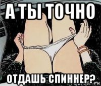 а ты точно отдашь спиннер?