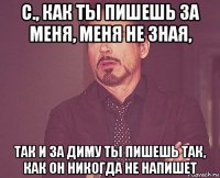 с., как ты пишешь за меня, меня не зная, так и за диму ты пишешь так, как он никогда не напишет