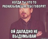 когда ты что то разказываеш а тебе говорят ой даладно не выдумывай