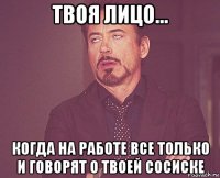 твоя лицо... когда на работе все только и говорят о твоей сосиске