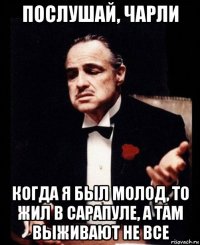 послушай, чарли когда я был молод, то жил в сарапуле, а там выживают не все