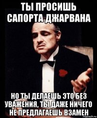 ты просишь сапорта джарвана но ты делаешь это без уважения, ты даже ничего не предлагаешь взамен