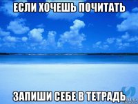 если хочешь почитать запиши себе в тетрадь