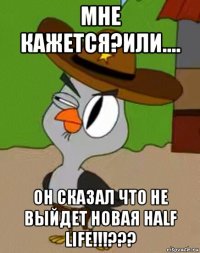 мне кажется?или.... он сказал что не выйдет новая half life!!!???