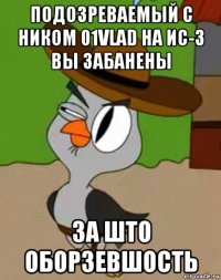 подозреваемый с ником 01vlad на ис-3 вы забанены за што оборзевшость