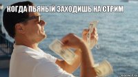 Когда пьяный заходишь на стрим 