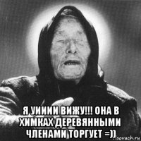  я уииии вижу!!! она в химках деревянными членами торгует =))