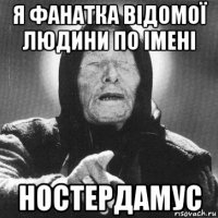 я фанатка відомої людини по імені ностердамус