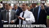 когда макс не может взять топ 1 контента нет,но вы держитесь