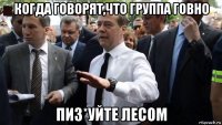 когда говорят,что группа говно пиз*уйте лесом