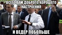 всего вам доброго, хорошего настроения и ведер побольше