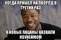 когда пришел на пворлд в третий раз а новые пацаны назвали ноунеймом