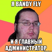 я bandy fly и я главный администратор