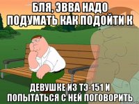 бля, эвва надо подумать как подойти к девушке из тэ-151 и попытаться с ней поговорить