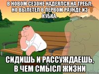 в новом сезоне надеялся на требл, но вылетел в первом раунде из кубка. сидишь и рассуждаешь, в чем смысл жизни