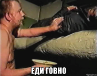  еди говно