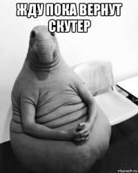 жду пока вернут скутер 