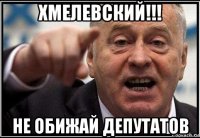 хмелевский!!! не обижай депутатов