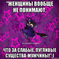 "женщины вообще не понимают, что за слабые, пугливые существа-мужчины!":)