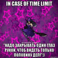 in case of time limit "надо закрывать один глаз рукой, чтоб видеть только половину дел!":)