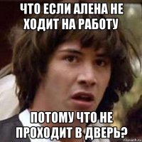 что если алена не ходит на работу потому что не проходит в дверь?