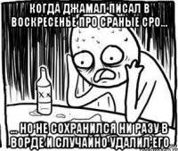 когда джамал писал в воскресенье про сраные сро... ... но не сохранился ни разу в ворде и случайно удалил его