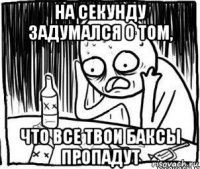 на секунду задумался о том, что все твои баксы пропадут