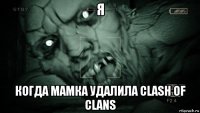 я когда мамка удалила clash of clans