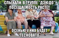 слыхали, в группе "дзюдо" посещаемость растёт осенью у них будет тесновато