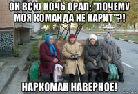 он всю ночь орал: "почему моя команда не нарит"?! наркоман наверное!