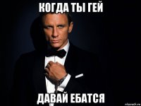 когда ты гей давай ебатся