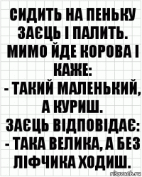 Сидить на пеньку заєць і палить. Мимо йде корова і каже:
- Такий маленький, а куриш.
Заєць відповідає:
- Така велика, а без ліфчика ходиш.