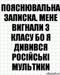 Пояснювальна записка. Мене вигнали з класу бо я дивився російські мультики