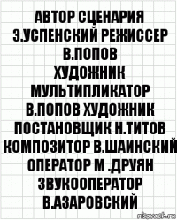 АВТОР СЦЕНАРИЯ Э.УСПЕНСКИЙ РЕЖИССЕР В.ПОПОВ
ХУДОЖНИК МУЛЬТИПЛИКАТОР В.ПОПОВ ХУДОЖНИК ПОСТАНОВЩИК Н.ТИТОВ КОМПОЗИТОР В.ШАИНСКИЙ ОПЕРАТОР М .ДРУЯН ЗВУКООПЕРАТОР В.АЗАРОВСКИЙ